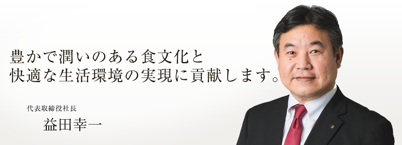 豊かで潤いのある食文化と快適な生活環境の実現に貢献します。　代表取締役社長　林 博夫